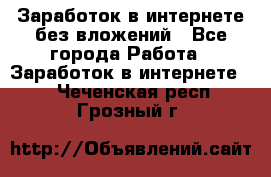 Заработок в интернете без вложений - Все города Работа » Заработок в интернете   . Чеченская респ.,Грозный г.